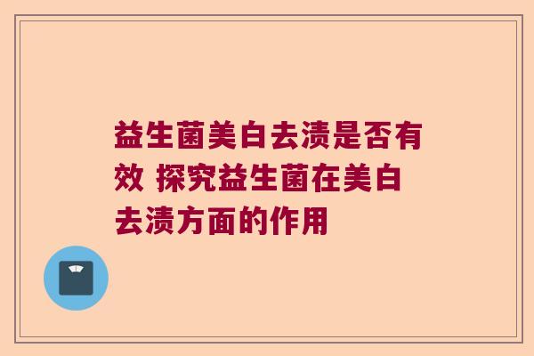 益生菌美白去渍是否有效 探究益生菌在美白去渍方面的作用