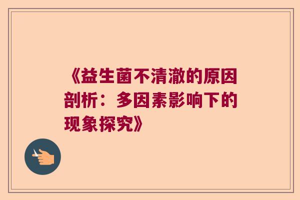 《益生菌不清澈的原因剖析：多因素影响下的现象探究》