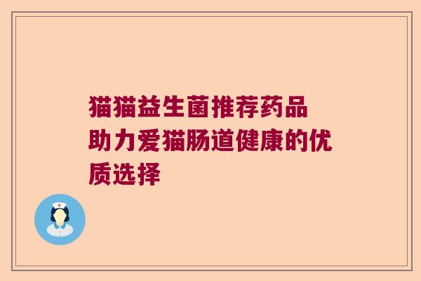 猫猫益生菌推荐药品 助力爱猫肠道健康的优质选择 猫猫益生菌推荐药品 助力爱猫肠道健康的优质选择