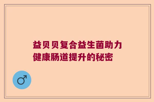 益贝贝复合益生菌助力健康肠道提升的秘密