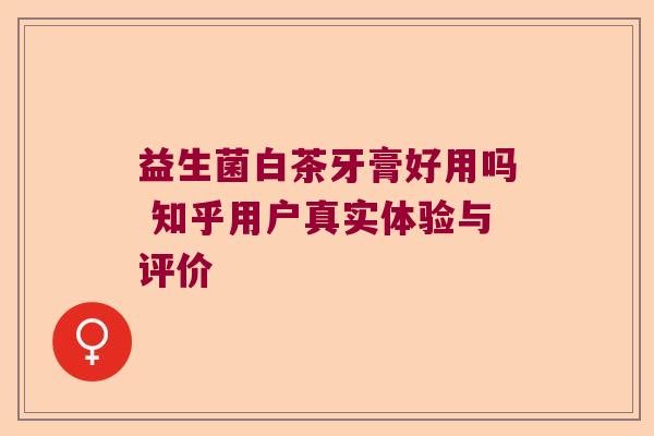 益生菌白茶牙膏好用吗 知乎用户真实体验与评价