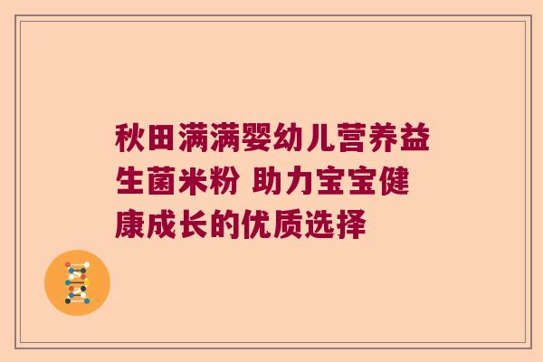 秋田满满婴幼儿营养益生菌米粉 助力宝宝健康成长的优质选择