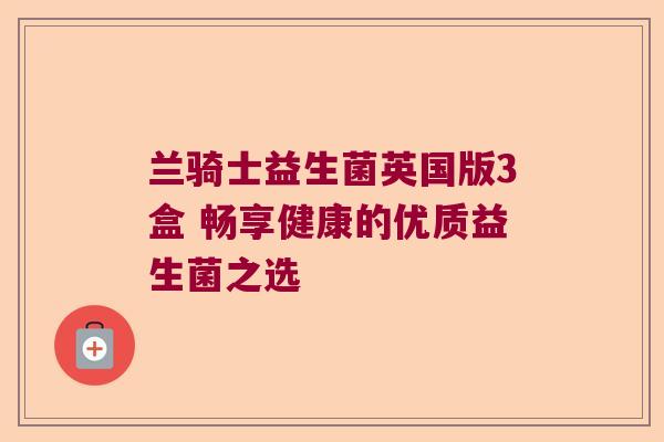 兰骑士益生菌英国版3盒 畅享健康的优质益生菌之选 兰骑士益生菌英国版3盒 畅享健康的优质益生菌之选