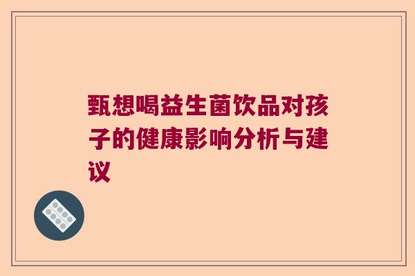 甄想喝益生菌饮品对孩子的健康影响分析与建议