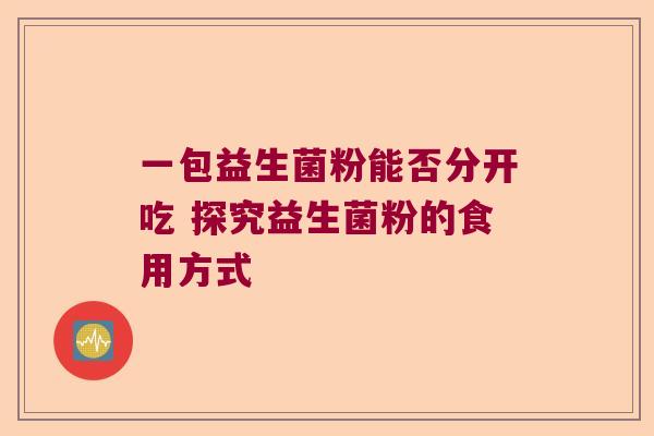 一包益生菌粉能否分开吃 探究益生菌粉的食用方式