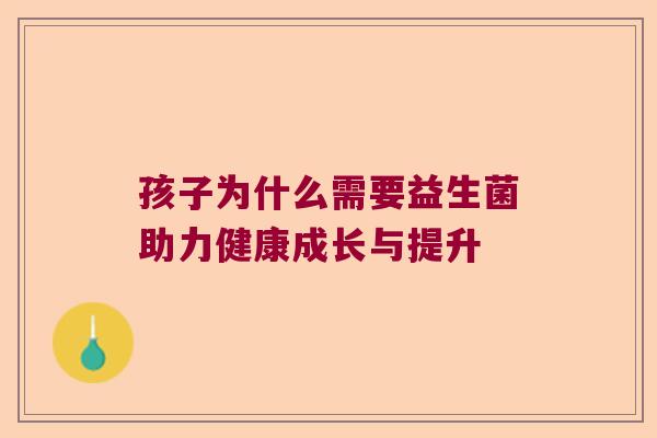 孩子为什么需要益生菌助力健康成长与提升