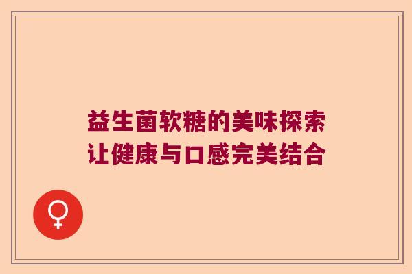 益生菌软糖的美味探索让健康与口感完美结合 益生菌软糖的美味探索让健康与口感完美结合