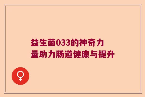 益生菌033的神奇力量助力肠道健康与提升 益生菌033的神奇力量助力肠道健康与提升