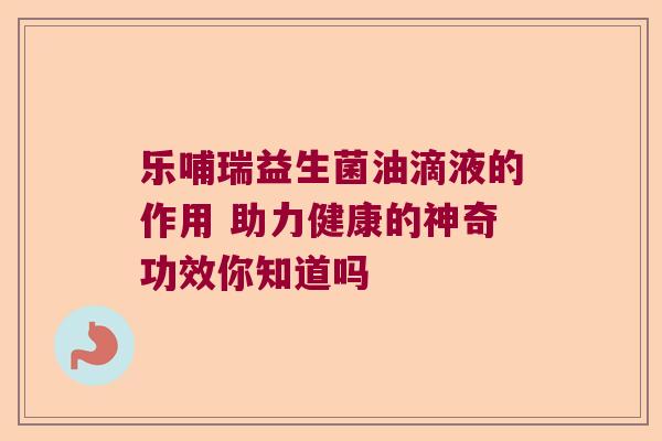乐哺瑞益生菌油滴液的作用 助力健康的神奇功效你知道吗