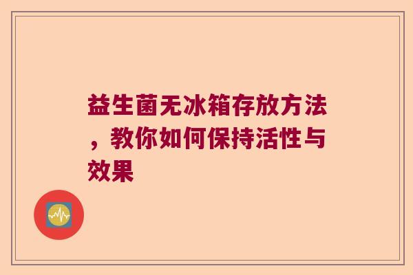 益生菌无冰箱存放方法，教你如何保持活性与效果