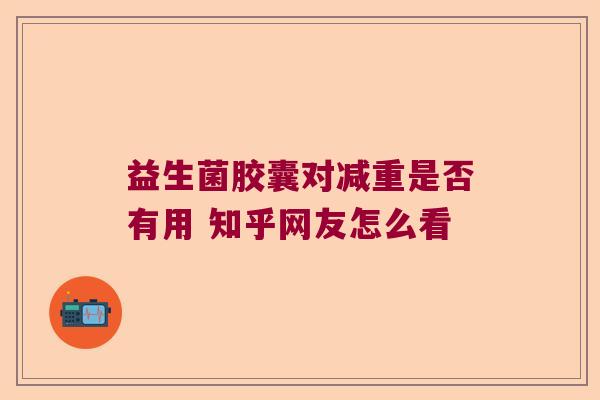 益生菌胶囊对减重是否有用 知乎网友怎么看 益生菌胶囊对减重是否有用 知乎网友怎么看