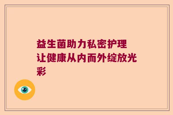 益生菌助力私密护理 让健康从内而外绽放光彩
