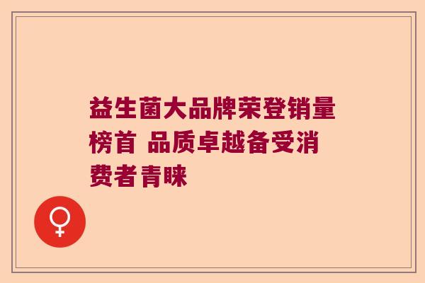 益生菌大品牌荣登销量榜首 品质卓越备受消费者青睐