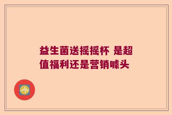 益生菌送摇摇杯 是超值福利还是营销噱头