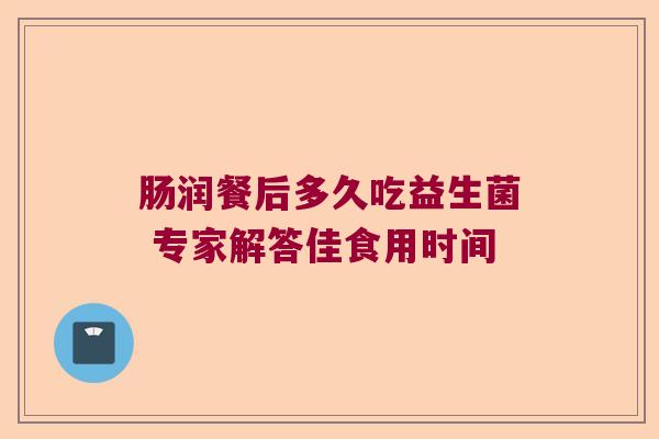 肠润餐后多久吃益生菌 专家解答佳食用时间