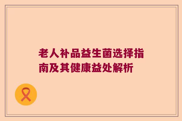 老人补品益生菌选择指南及其健康益处解析 老人补品益生菌选择指南及其健康益处解析