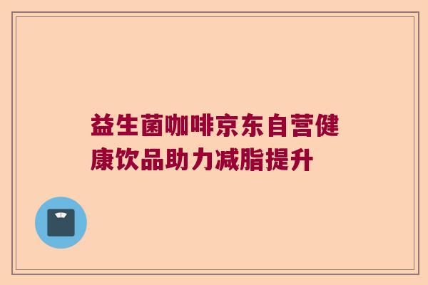 益生菌咖啡京东自营健康饮品助力减脂提升 益生菌咖啡京东自营健康饮品助力减脂提升
