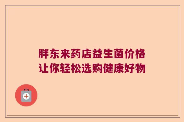 胖东来药店益生菌价格让你轻松选购健康好物 胖东来药店益生菌价格让你轻松选购健康好物