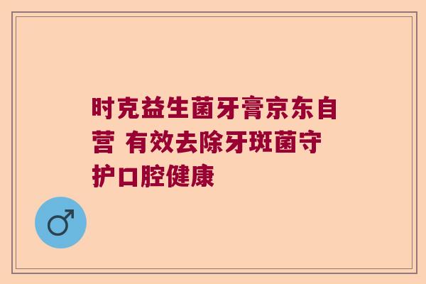 时克益生菌牙膏京东自营 有效去除牙斑菌守护口腔健康 时克益生菌牙膏京东自营 有效去除牙斑菌守护口腔健康