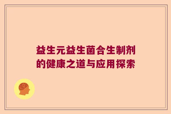 益生元益生菌合生制剂的健康之道与应用探索