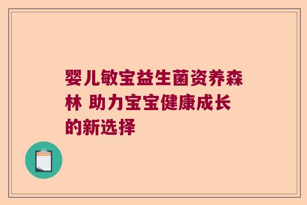 婴儿敏宝益生菌资养森林 助力宝宝健康成长的新选择 婴儿敏宝益生菌资养森林 助力宝宝健康成长的新选择