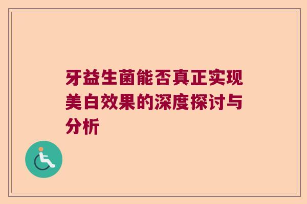 牙益生菌能否真正实现美白效果的深度探讨与分析