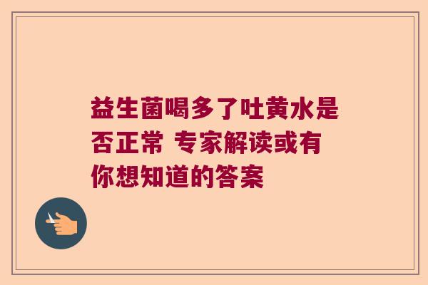 益生菌喝多了吐黄水是否正常 专家解读或有你想知道的答案
