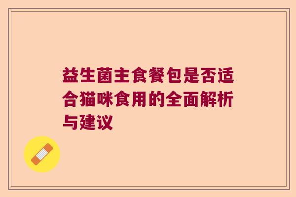 益生菌主食餐包是否适合猫咪食用的全面解析与建议