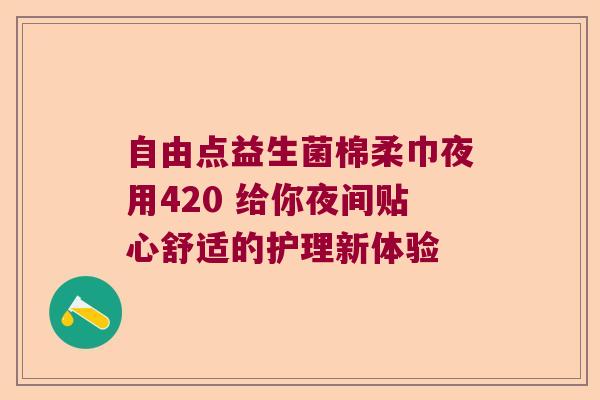 自由点益生菌棉柔巾夜用420 给你夜间贴心舒适的护理新体验