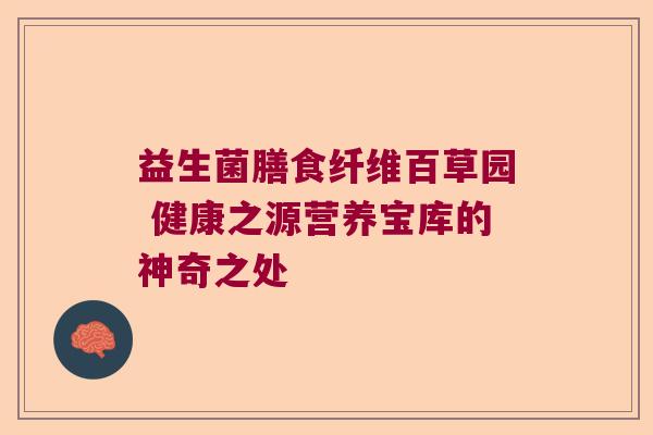 益生菌膳食纤维百草园 健康之源营养宝库的神奇之处 益生菌膳食纤维百草园 健康之源营养宝库的神奇之处