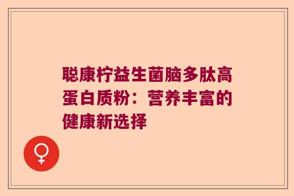 聪康柠益生菌脑多肽高蛋白质粉：营养丰富的健康新选择