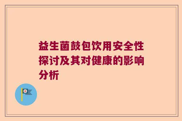 益生菌鼓包饮用安全性探讨及其对健康的影响分析
