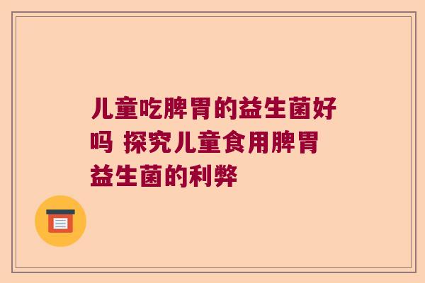 儿童吃脾胃的益生菌好吗 探究儿童食用脾胃益生菌的利弊
