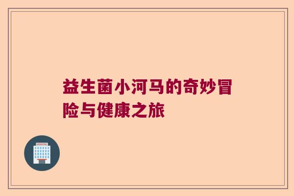 益生菌小河马的奇妙冒险与健康之旅