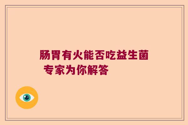 肠胃有火能否吃益生菌 专家为你解答