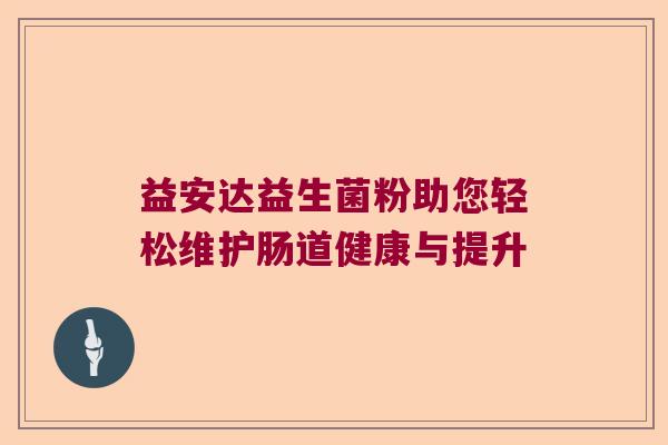 益安达益生菌粉助您轻松维护肠道健康与提升 益安达益生菌粉助您轻松维护肠道健康与提升