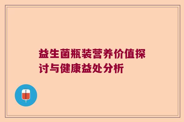 益生菌瓶装营养价值探讨与健康益处分析