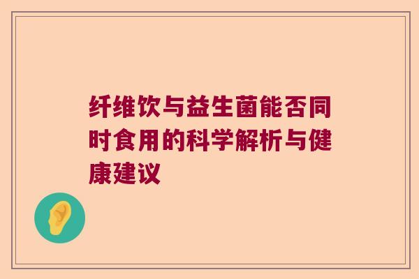 纤维饮与益生菌能否同时食用的科学解析与健康建议