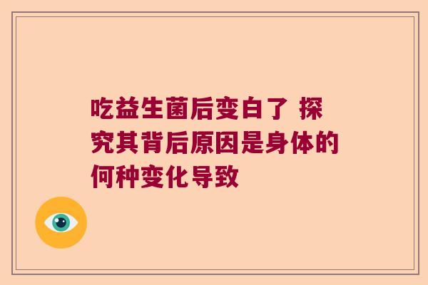 吃益生菌后变白了 探究其背后原因是身体的何种变化导致 吃益生菌后变白了 探究其背后原因是身体的何种变化导致