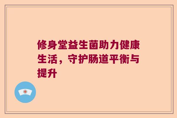 修身堂益生菌助力健康生活，守护肠道平衡与提升