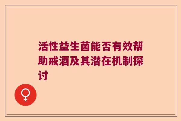 活性益生菌能否有效帮助戒酒及其潜在机制探讨