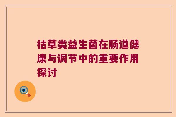 枯草类益生菌在肠道健康与调节中的重要作用探讨