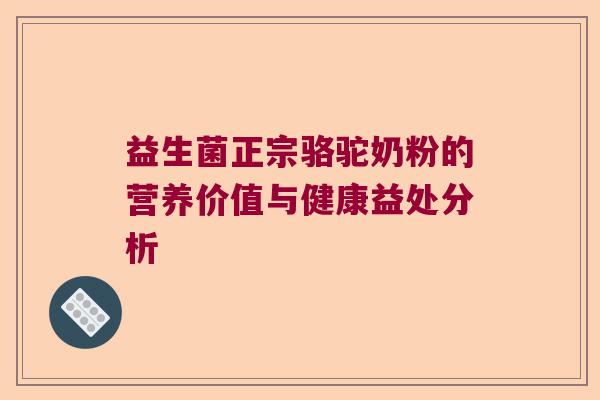 益生菌正宗骆驼奶粉的营养价值与健康益处分析 益生菌正宗骆驼奶粉的营养价值与健康益处分析