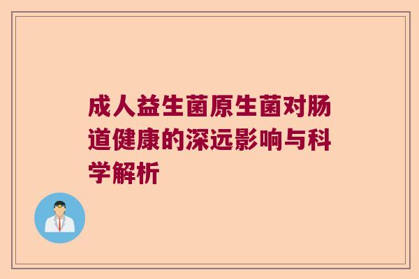 成人益生菌原生菌对肠道健康的深远影响与科学解析