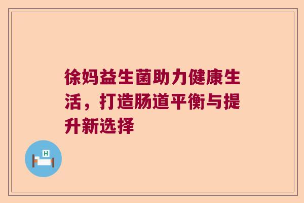 徐妈益生菌助力健康生活，打造肠道平衡与提升新选择