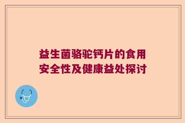 益生菌骆驼钙片的食用安全性及健康益处探讨 益生菌骆驼钙片的食用安全性及健康益处探讨