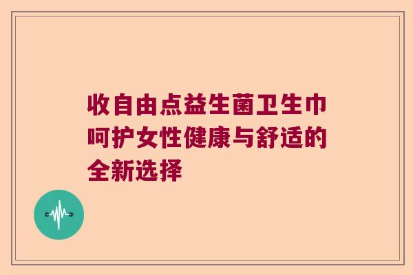 收自由点益生菌卫生巾呵护女性健康与舒适的全新选择 收自由点益生菌卫生巾呵护女性健康与舒适的全新选择