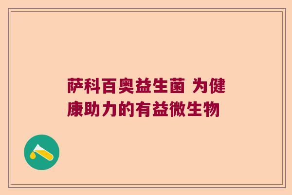 萨科百奥益生菌 为健康助力的有益微生物 萨科百奥益生菌 为健康助力的有益微生物