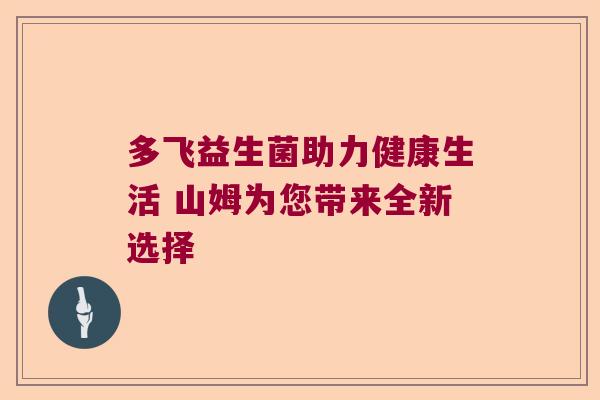 多飞益生菌助力健康生活 山姆为您带来全新选择 多飞益生菌助力健康生活 山姆为您带来全新选择
