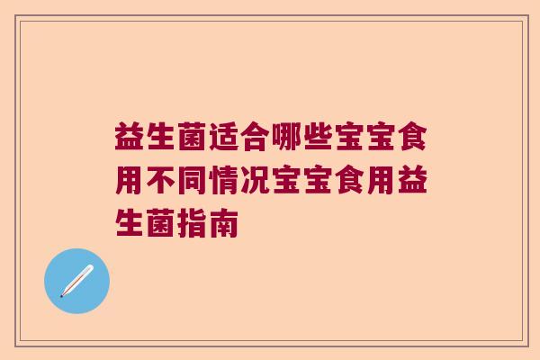 益生菌适合哪些宝宝食用不同情况宝宝食用益生菌指南